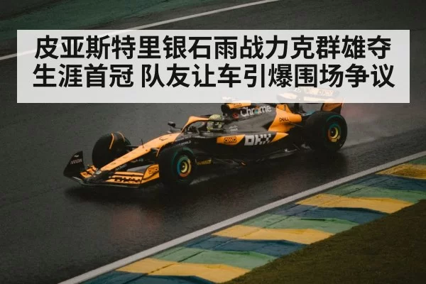 皮亚斯特里银石雨战力克群雄夺生涯首冠 队友让车引爆围场争议