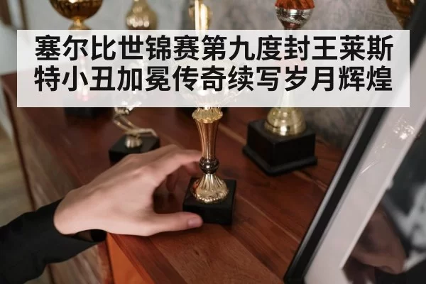 塞尔比世锦赛第九度封王莱斯特小丑加冕传奇续写岁月辉煌