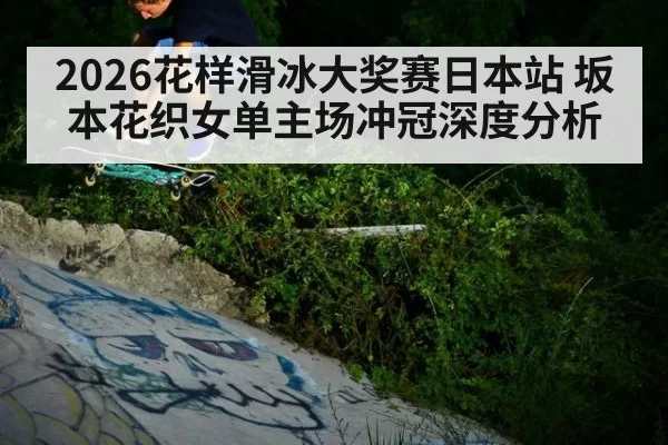 2026花样滑冰大奖赛日本站 坂本花织女单主场冲冠深度分析