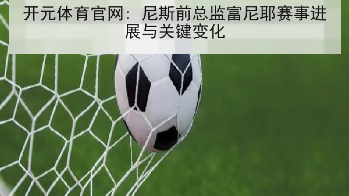 开元体育官网: 尼斯前总监富尼耶赛事进展与关键变化 开元体育官网: 尼斯前总监富尼耶赛事进展与关键变化