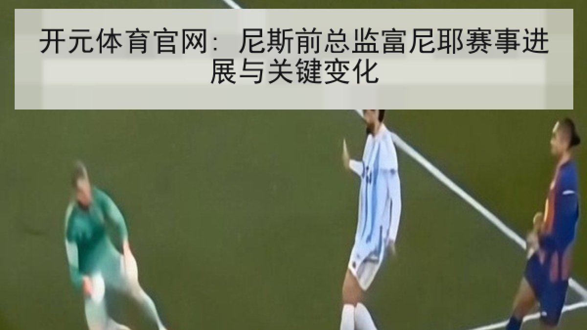 开元体育官网: 尼斯前总监富尼耶赛事进展与关键变化